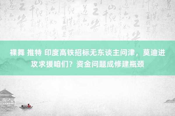 裸舞 推特 印度高铁招标无东谈主问津，莫迪进攻求援咱们？资金问题成修建瓶颈