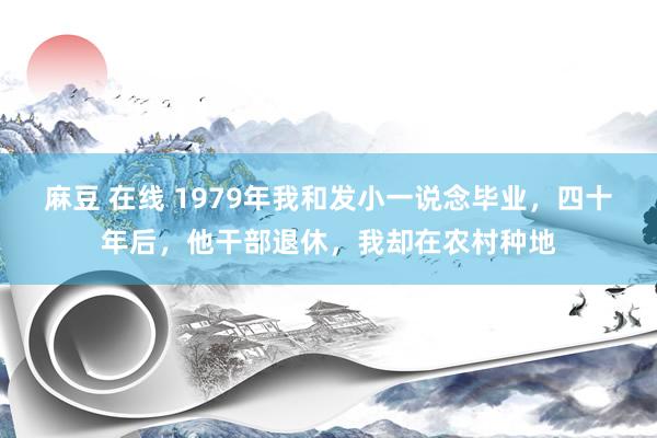麻豆 在线 1979年我和发小一说念毕业，四十年后，他干部退休，我却在农村种地