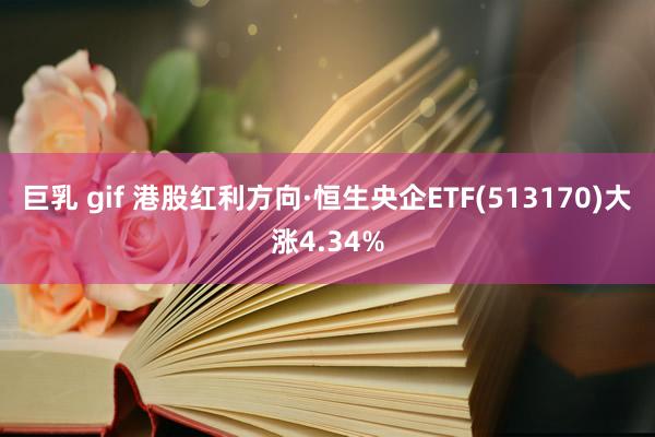 巨乳 gif 港股红利方向·恒生央企ETF(513170)大涨4.34%