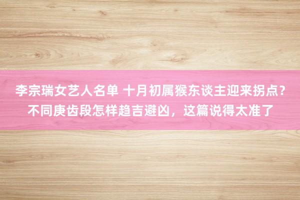 李宗瑞女艺人名单 十月初属猴东谈主迎来拐点？不同庚齿段怎样趋吉避凶，这篇说得太准了