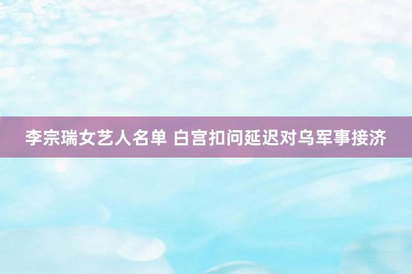 李宗瑞女艺人名单 白宫扣问延迟对乌军事接济