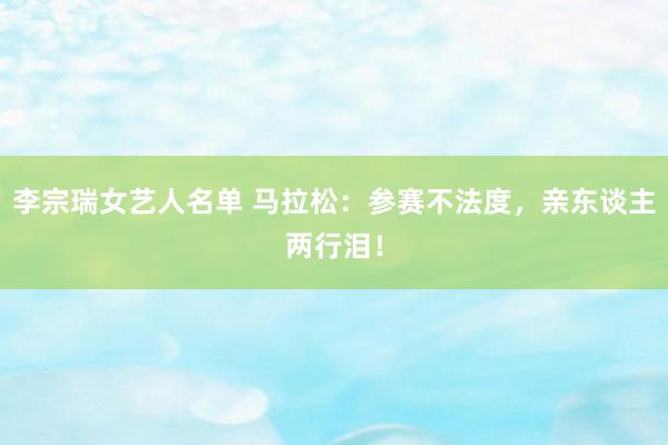 李宗瑞女艺人名单 马拉松：参赛不法度，亲东谈主两行泪！