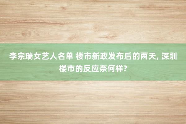 李宗瑞女艺人名单 楼市新政发布后的两天， 深圳楼市的反应奈何样?