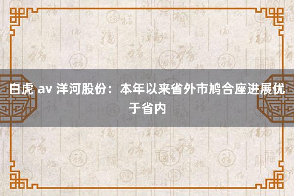 白虎 av 洋河股份：本年以来省外市鸠合座进展优于省内