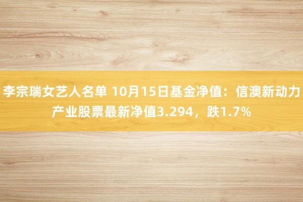 李宗瑞女艺人名单 10月15日基金净值：信澳新动力产业股票最新净值3.294，跌1.7%