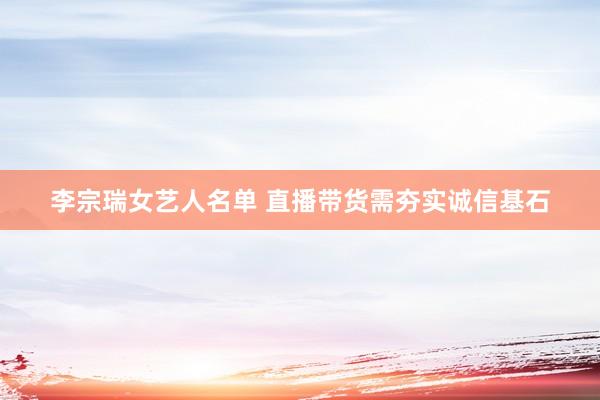 李宗瑞女艺人名单 直播带货需夯实诚信基石