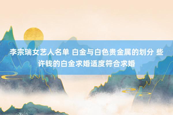 李宗瑞女艺人名单 白金与白色贵金属的划分 些许钱的白金求婚适度符合求婚