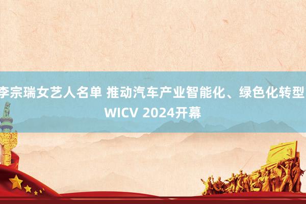 李宗瑞女艺人名单 推动汽车产业智能化、绿色化转型，WICV 2024开幕