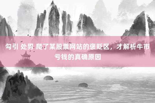 勾引 处男 爬了某股票网站的褒贬区，才解析牛市亏钱的真确原因