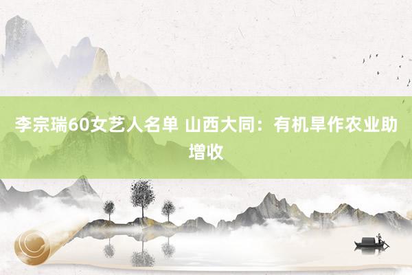 李宗瑞60女艺人名单 山西大同：有机旱作农业助增收