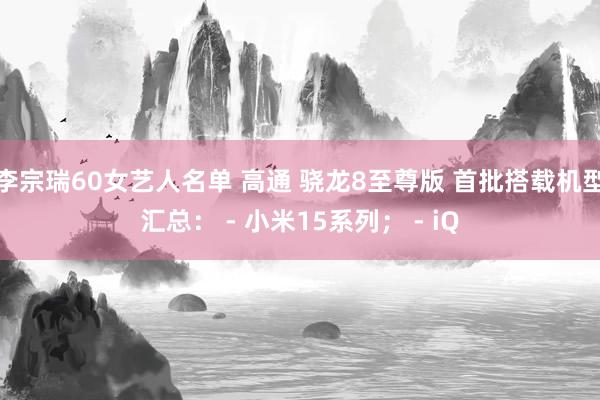 李宗瑞60女艺人名单 高通 骁龙8至尊版 首批搭载机型汇总： - 小米15系列； - iQ