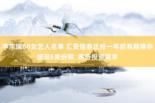 李宗瑞60女艺人名单 汇安信泰正经一年抓有期搀杂增设E类份额  感奋投资需求