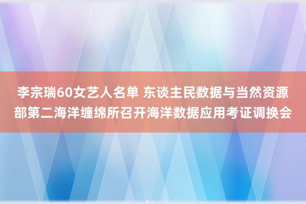 李宗瑞60女艺人名单 东谈主民数据与当然资源部第二海洋缠绵所召开海洋数据应用考证调换会