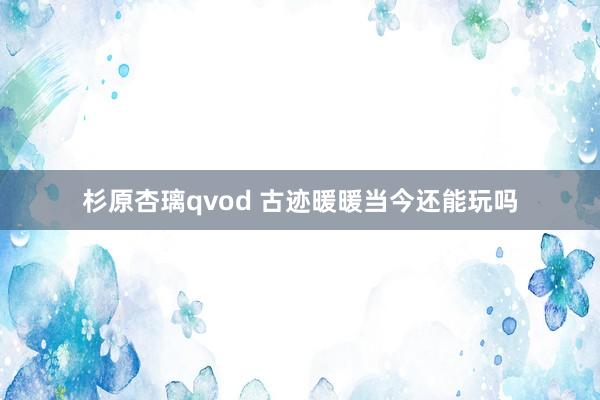 杉原杏璃qvod 古迹暖暖当今还能玩吗