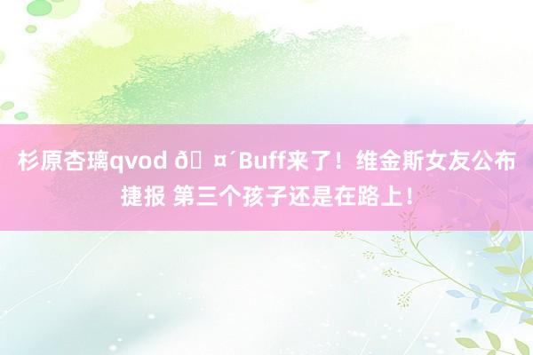 杉原杏璃qvod 🤴Buff来了！维金斯女友公布捷报 第三个孩子还是在路上！