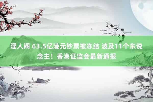 淫人阁 63.5亿港元钞票被冻结 波及11个东说念主！香港证监会最新通报
