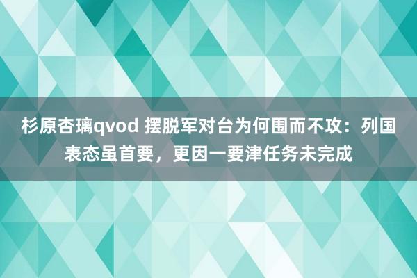 杉原杏璃qvod 摆脱军对台为何围而不攻：列国表态虽首要，更因一要津任务未完成