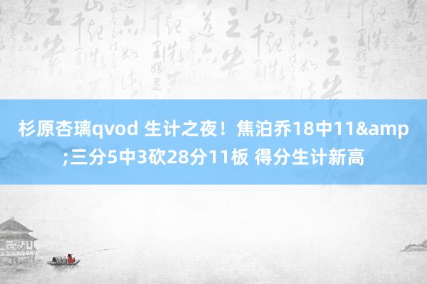 杉原杏璃qvod 生计之夜！焦泊乔18中11&三分5中3砍28分11板 得分生计新高