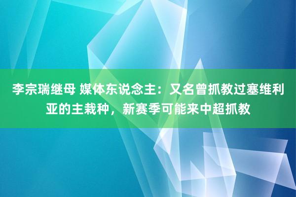 李宗瑞继母 媒体东说念主：又名曾抓教过塞维利亚的主栽种，新赛季可能来中超抓教