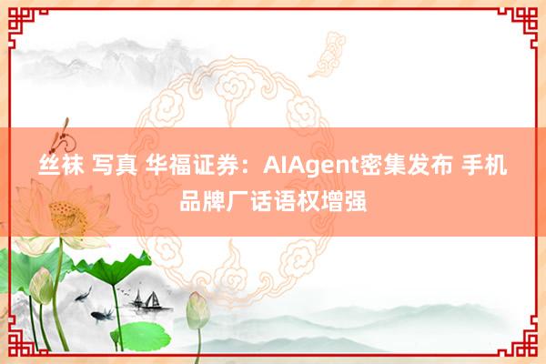 丝袜 写真 华福证券：AIAgent密集发布 手机品牌厂话语权增强