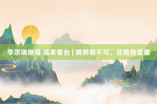 李宗瑞继母 凰家看台 | 姚明都不可，还能指望谁