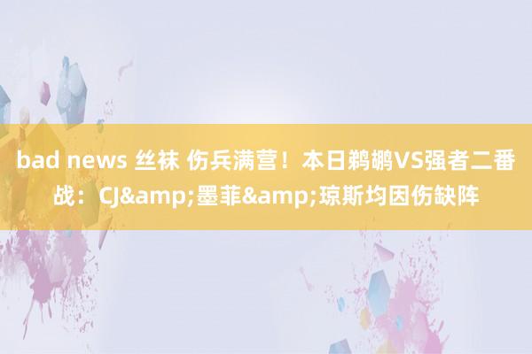 bad news 丝袜 伤兵满营！本日鹈鹕VS强者二番战：CJ&墨菲&琼斯均因伤缺阵
