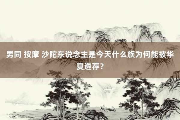男同 按摩 沙陀东说念主是今天什么族为何能被华夏遴荐？