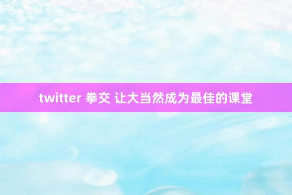 twitter 拳交 让大当然成为最佳的课堂
