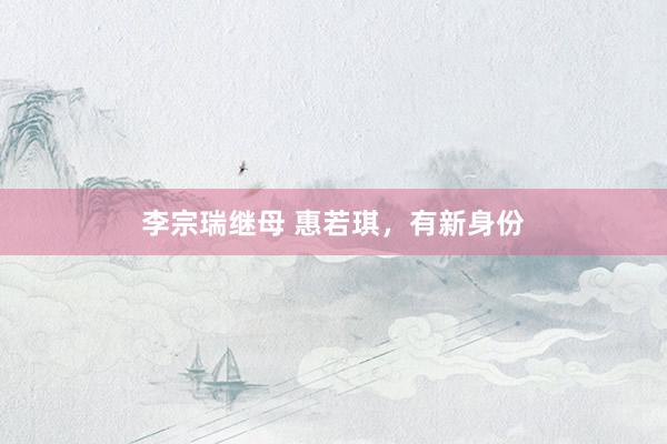 李宗瑞继母 惠若琪，有新身份