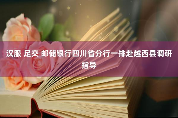 汉服 足交 邮储银行四川省分行一排赴越西县调研指导