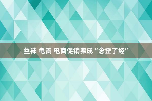 丝袜 龟责 电商促销弗成“念歪了经”