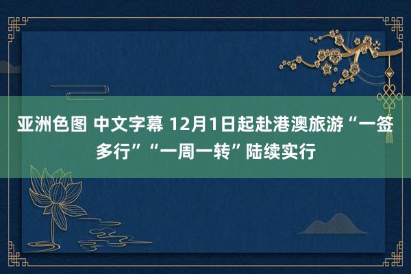 亚洲色图 中文字幕 12月1日起赴港澳旅游“一签多行”“一周一转”陆续实行