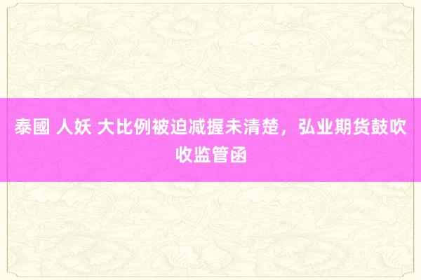 泰國 人妖 大比例被迫减握未清楚，弘业期货鼓吹收监管函