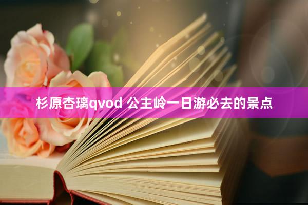 杉原杏璃qvod 公主岭一日游必去的景点