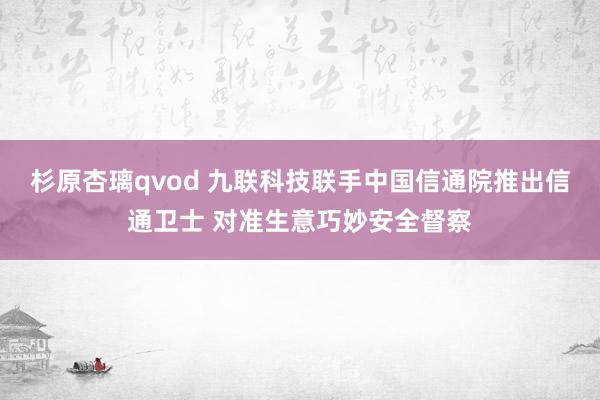 杉原杏璃qvod 九联科技联手中国信通院推出信通卫士 对准生意巧妙安全督察
