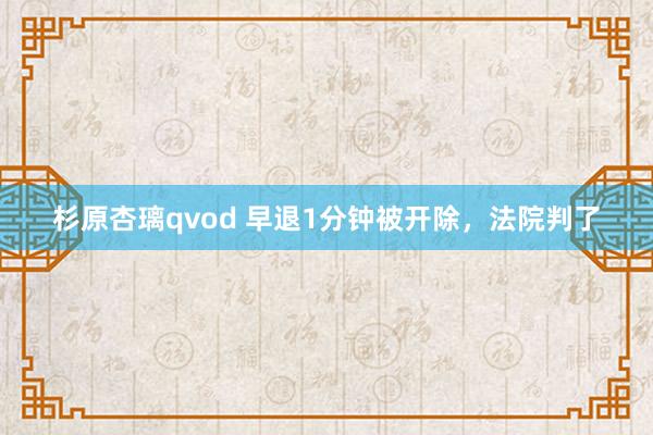 杉原杏璃qvod 早退1分钟被开除，法院判了