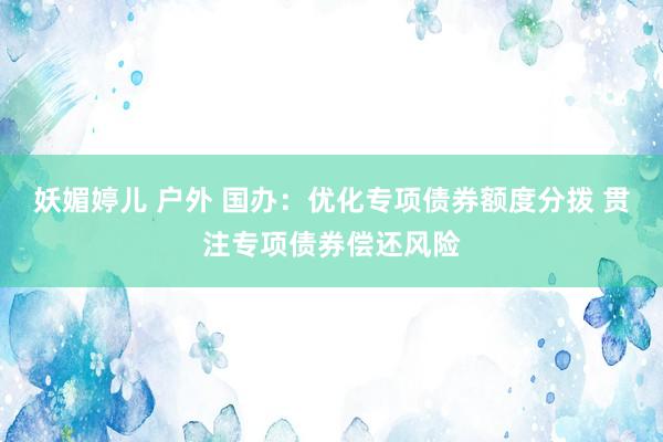 妖媚婷儿 户外 国办：优化专项债券额度分拨 贯注专项债券偿还风险