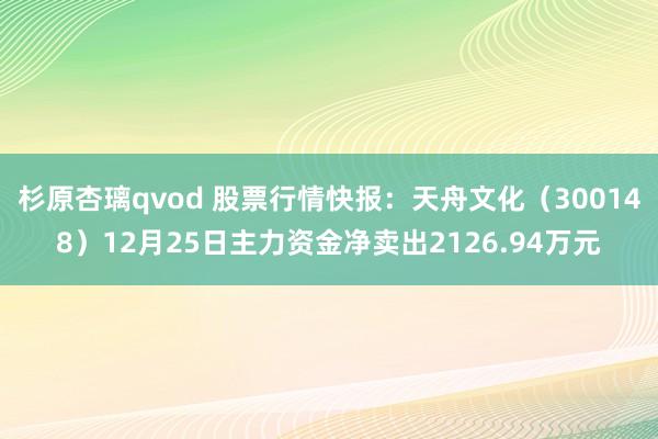 杉原杏璃qvod 股票行情快报：天舟文化（300148）12月25日主力资金净卖出2126.94万元