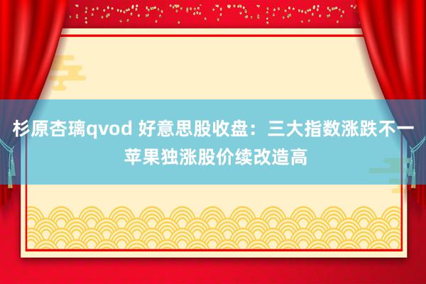 杉原杏璃qvod 好意思股收盘：三大指数涨跌不一 苹果独涨股价续改造高