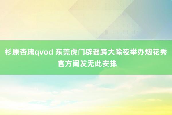 杉原杏璃qvod 东莞虎门辟谣跨大除夜举办烟花秀 官方阐发无此安排