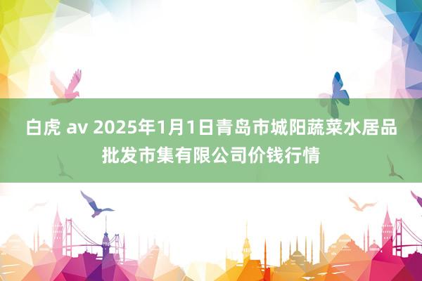 白虎 av 2025年1月1日青岛市城阳蔬菜水居品批发市集有限公司价钱行情