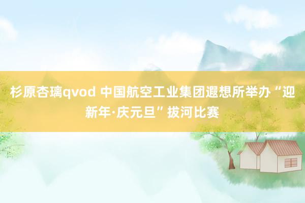 杉原杏璃qvod 中国航空工业集团遐想所举办“迎新年·庆元旦”拔河比赛
