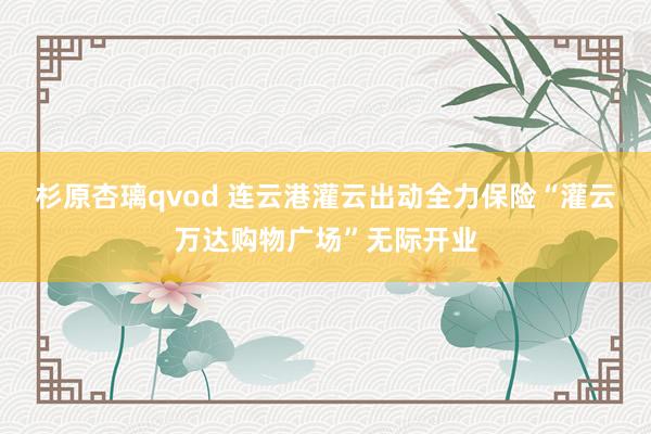杉原杏璃qvod 连云港灌云出动全力保险“灌云万达购物广场”无际开业