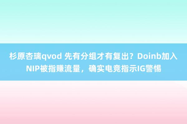杉原杏璃qvod 先有分组才有复出？Doinb加入NIP被指赚流量，确实电竞指示IG警惕
