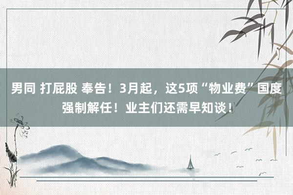 男同 打屁股 奉告！3月起，这5项“物业费”国度强制解任！业主们还需早知谈！