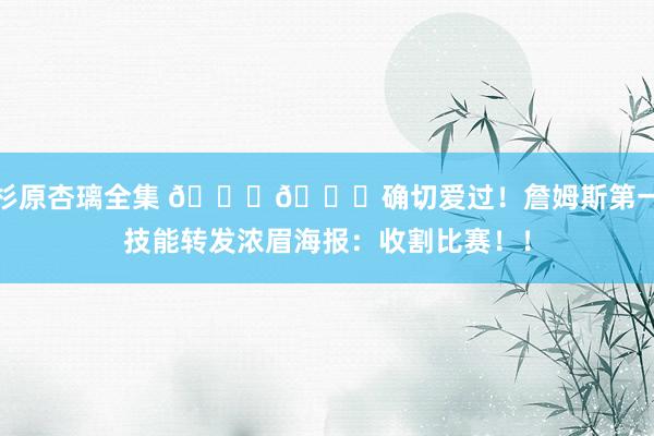 杉原杏璃全集 👊😏确切爱过！詹姆斯第一技能转发浓眉海报：收割比赛！！