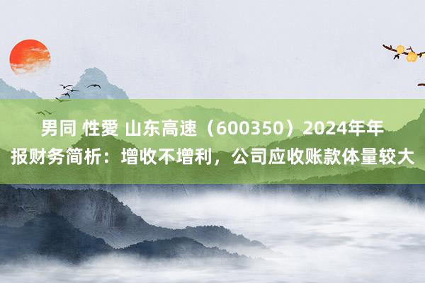 男同 性愛 山东高速（600350）2024年年报财务简析：增收不增利，公司应收账款体量较大