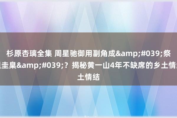杉原杏璃全集 周星驰御用副角成&#039;祭祖圭臬&#039;？揭秘黄一山4年不缺席的乡土情结