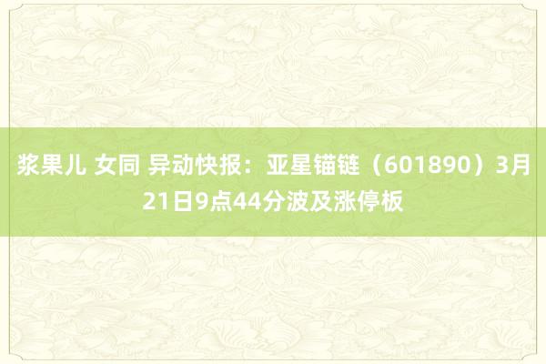 浆果儿 女同 异动快报：亚星锚链（601890）3月21日9点44分波及涨停板