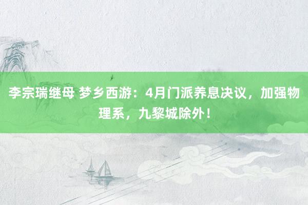 李宗瑞继母 梦乡西游：4月门派养息决议，加强物理系，九黎城除外！